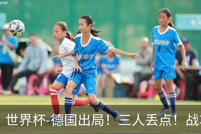 世界杯-德国出局！三人丢点！战车点球战总分4-5巴拉圭止步32强