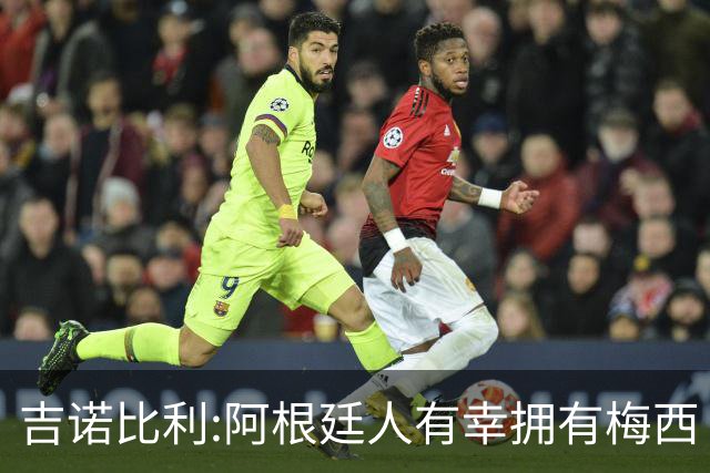 吉诺比利:阿根廷人有幸拥有梅西 萨拉赫很伟大但梅西在另一个星系