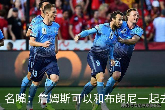名嘴：詹姆斯可以和布朗尼一起去热火 热火也需要他的得分和组织