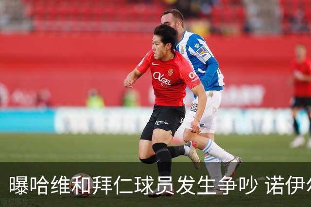 曝哈维和拜仁球员发生争吵 诺伊尔让他闭嘴