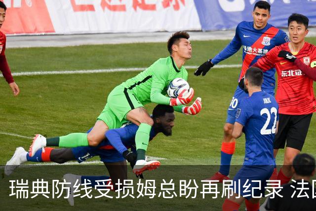 瑞典防线受损姆总盼再刷纪录 法国半场锁胜局?