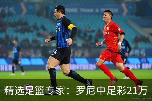 精选足篮专家：罗尼中足彩21万 白衣解球中15万