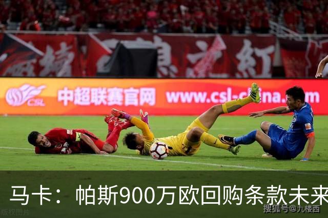 马卡：帕斯900万欧回购条款未来几天生效，皇马将决定球员未来