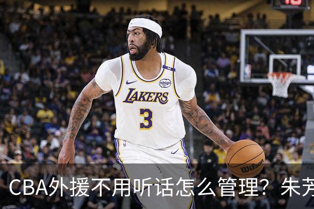 CBA外援不用听话怎么管理？朱芳雨：翻译会给他看我以前是什么状态